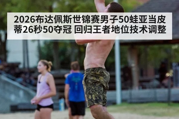 2026布达佩斯世锦赛男子50蛙亚当皮蒂26秒50夺冠 回归王者地位技术调整