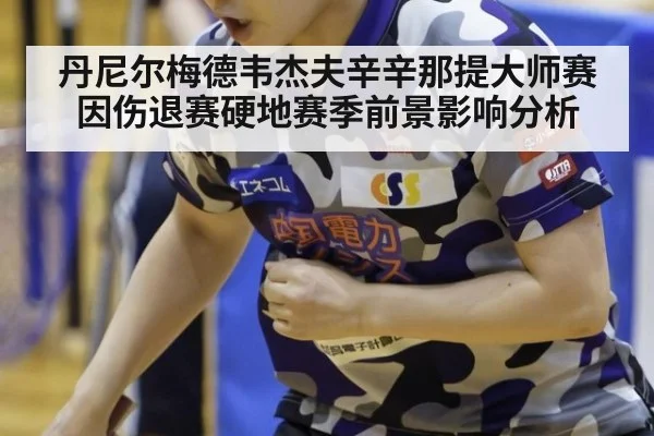 丹尼尔梅德韦杰夫辛辛那提大师赛因伤退赛硬地赛季前景影响分析