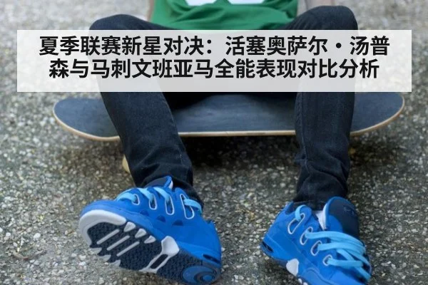 夏季联赛新星对决:活塞奥萨尔·汤普森与马刺文班亚马全能表现对比分析
